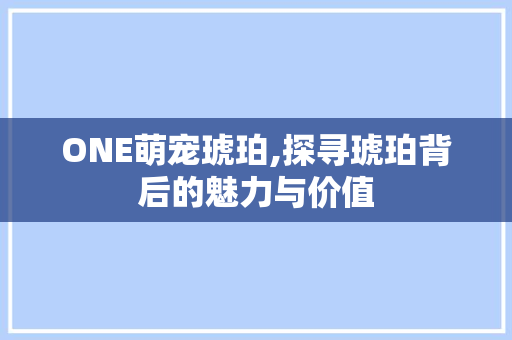 ONE萌宠琥珀,探寻琥珀背后的魅力与价值
