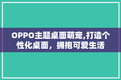 OPPO主题桌面萌宠,打造个性化桌面，拥抱可爱生活