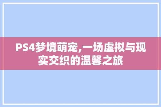 PS4梦境萌宠,一场虚拟与现实交织的温馨之旅
