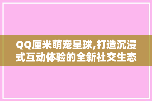 QQ厘米萌宠星球,打造沉浸式互动体验的全新社交生态圈