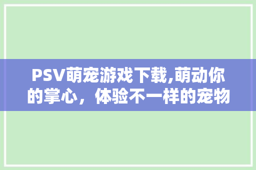 PSV萌宠游戏下载,萌动你的掌心，体验不一样的宠物养成乐趣
