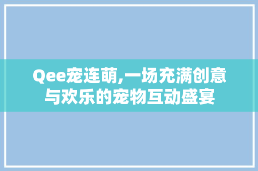 Qee宠连萌,一场充满创意与欢乐的宠物互动盛宴