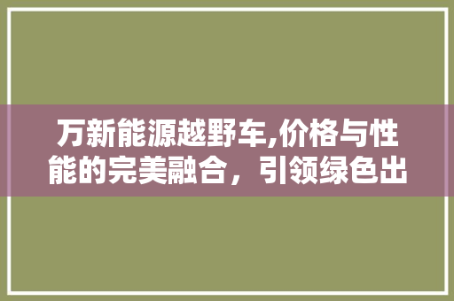 万新能源越野车,价格与性能的完美融合，引领绿色出行新风尚