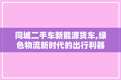 同城二手车新能源货车,绿色物流新时代的出行利器