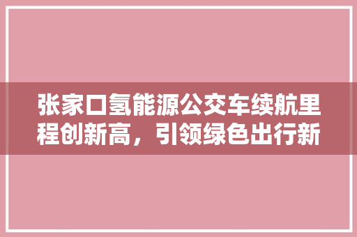 张家口氢能源公交车续航里程创新高，引领绿色出行新时代