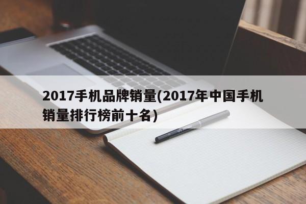 2017手机品牌销量(2017年中国手机销量排行榜前十名)
